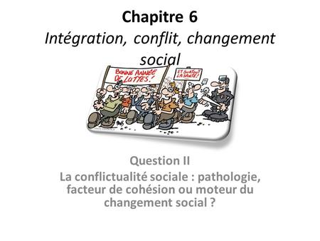Chapitre 6 Intégration, conflit, changement social Question II La conflictualité sociale : pathologie, facteur de cohésion ou moteur du changement social.