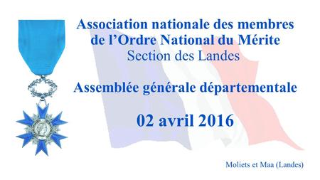 Association nationale des membres de l’Ordre National du Mérite Section des Landes Assemblée générale départementale 02 avril 2016 Moliets et Maa (Landes)