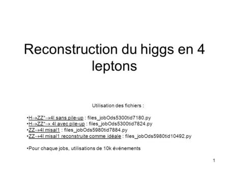 1 Reconstruction du higgs en 4 leptons Utilisation des fichiers : H  ZZ*  4l sans pile-up : files_jobOds5300tid7180.py H  ZZ*  4l avec pile-up : files_jobOds5300tid7824.py.