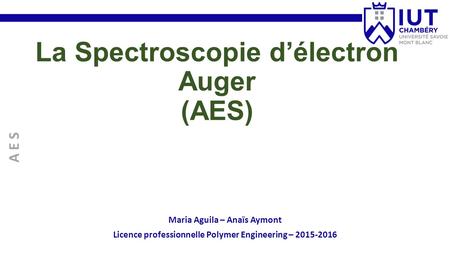 La Spectroscopie d’électron Auger (AES) A E S Maria Aguila – Anaïs Aymont Licence professionnelle Polymer Engineering –