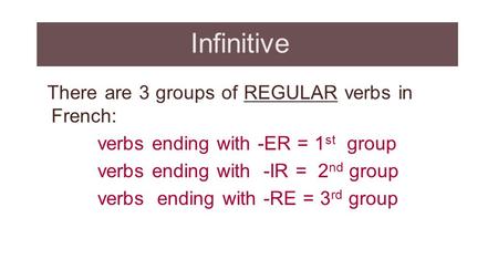 Infinitive There are 3 groups of REGULAR verbs in French: verbs ending with -ER = 1 st group verbs ending with -IR = 2 nd group verbs ending with -RE =