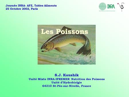 Les Poissons S.J. Kaushik Unité Mixte INRA-IFREMER Nutrition des Poissons Unité d’Hydrobiolgie St-Pée-sur-Nivelle, France Journée INRA- AFZ, Tables.