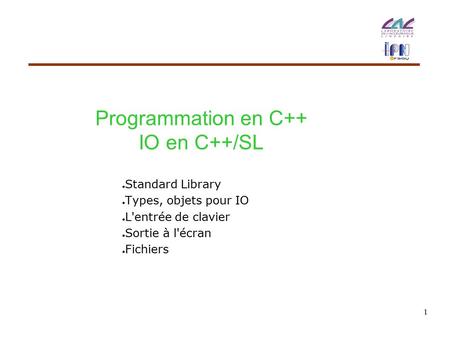 1 Programmation en C++ IO en C++/SL ● Standard Library ● Types, objets pour IO ● L'entrée de clavier ● Sortie à l'écran ● Fichiers.