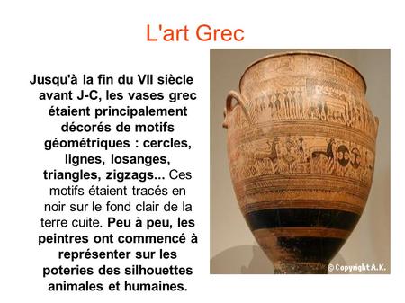 L'art Grec Jusqu'à la fin du VII siècle avant J-C, les vases grec étaient principalement décorés de motifs géométriques : cercles, lignes, losanges, triangles,