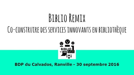 Biblio Remix Co-construire des services innovants en bibliothèque BDP du Calvados, Ranville - 30 septembre 2016.