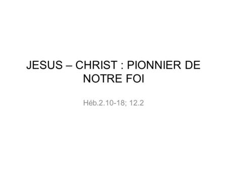 JESUS – CHRIST : PIONNIER DE NOTRE FOI Héb ; 12.2.
