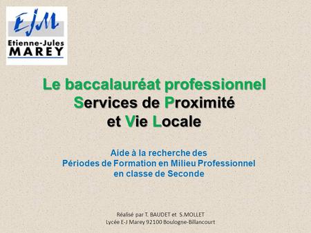 Le baccalauréat professionnel Services de Proximité et Vie Locale Réalisé par T. BAUDET et S.MOLLET Lycée E-J Marey Boulogne-Billancourt Aide à la.