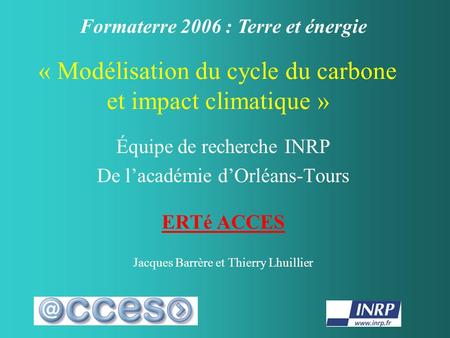 « Modélisation du cycle du carbone et impact climatique » Équipe de recherche INRP De l’académie d’Orléans-Tours ERTé ACCES Jacques Barrère et Thierry.