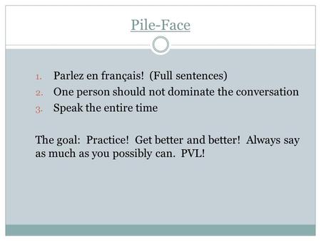 Pile-Face 1. Parlez en français! (Full sentences) 2. One person should not dominate the conversation 3. Speak the entire time The goal: Practice! Get better.