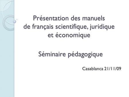 Présentation des manuels de français scientifique, juridique et économique Séminaire pédagogique Casablanca 21/11/09.
