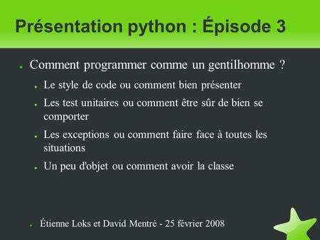 Présentation python : Épisode 3 ● Comment programmer comme un gentilhomme ? ● Le style de code ou comment bien présenter ● Les test unitaires ou comment.