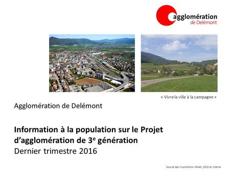 Agglomération de Delémont Information à la population sur le Projet d’agglomération de 3 e génération Dernier trimestre 2016 « Vivre la ville à la campagne.
