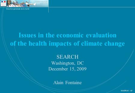 Direction générale de la Santé MASPRAS / AF Issues in the economic evaluation of the health impacts of climate change SEARCH Washington, DC December 15,