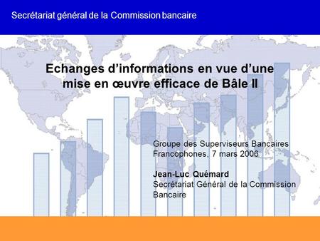 J.-L. QUEMARD, S.G.C.B SGCB Echanges d’informations en vue d’une mise en œuvre efficace de Bâle II Groupe des Superviseurs Bancaires Francophones, 7 mars.