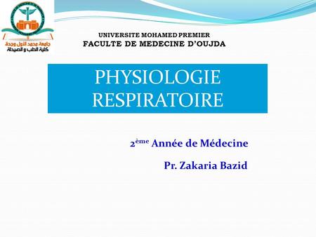 PHYSIOLOGIE RESPIRATOIRE 2 ème Année de Médecine Pr. Zakaria Bazid UNIVERSITE MOHAMED PREMIER FACULTE DE MEDECINE D’OUJDA.