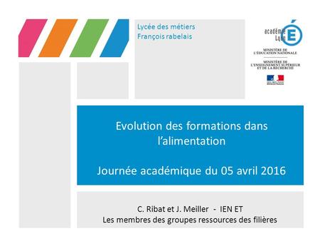 Lycée des métiers François rabelais Evolution des formations dans l’alimentation Journée académique du 05 avril 2016 C. Ribat et J. Meiller - IEN ET Les.