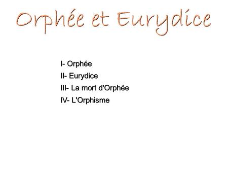 I- Orphée II- Eurydice III- La mort d'Orphée IV- L'Orphisme