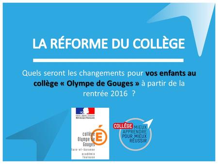 PRÉPARATION DE LA RÉFORME DU COLLÈGE vos enfants au collège « Olympe de Gouges » Quels seront les changements pour vos enfants au collège « Olympe de Gouges.