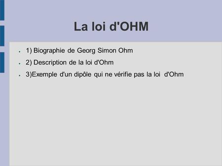 La loi d'OHM ● 1) Biographie de Georg Simon Ohm ● 2) Description de la loi d'Ohm ● 3)Exemple d'un dipôle qui ne vérifie pas la loi d'Ohm.
