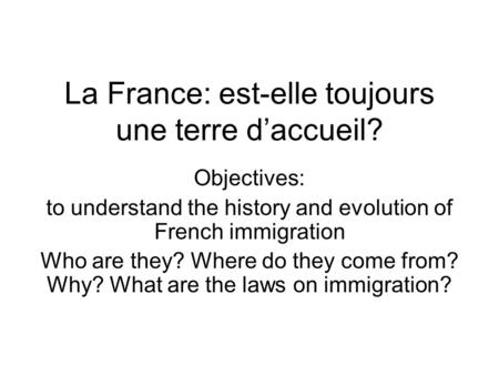 La France: est-elle toujours une terre d’accueil? Objectives: to understand the history and evolution of French immigration Who are they? Where do they.