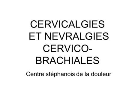CERVICALGIES ET NEVRALGIES CERVICO- BRACHIALES Centre stéphanois de la douleur.