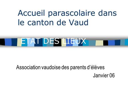 Accueil parascolaire dans le canton de Vaud ETAT DES LIEUX Association vaudoise des parents d’élèves Janvier 06.
