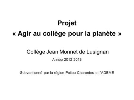 Projet « Agir au collège pour la planète » Collège Jean Monnet de Lusignan Année Subventionné par la région Poitou-Charentes et l'ADEME.