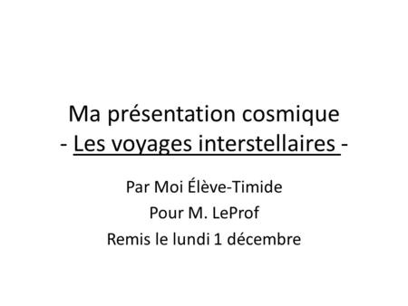 Ma présentation cosmique - Les voyages interstellaires - Par Moi Élève-Timide Pour M. LeProf Remis le lundi 1 décembre.