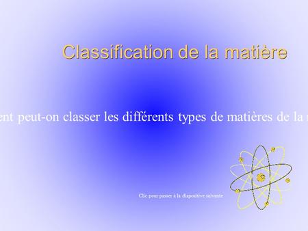 Classification de la matière Comment peut-on classer les différents types de matières de la nature? Clic pour passer à la diapositive suivante.