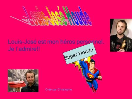 Louis-José est mon héros personnel. Je l’admire!! S u p e r H o u d e Créé par Christophe.