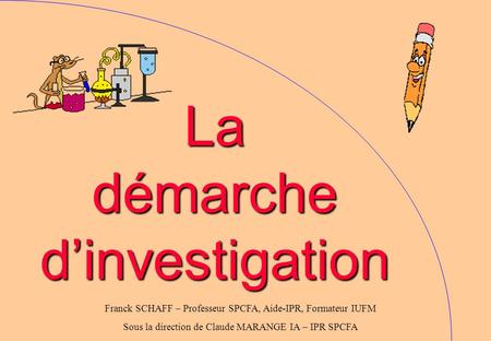 La démarche d’investigation Franck SCHAFF – Professeur SPCFA, Aide-IPR, Formateur IUFM Sous la direction de Claude MARANGE IA – IPR SPCFA.