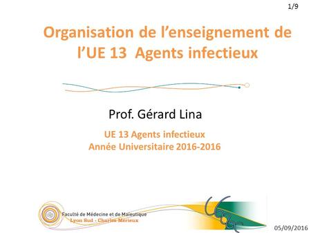 1/9 05/09/2016 Organisation de l’enseignement de l’UE 13 Agents infectieux Prof. Gérard Lina UE 13 Agents infectieux Année Universitaire