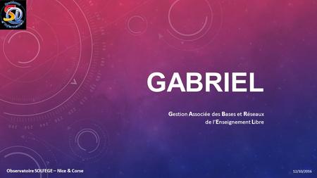 GABRIEL G estion A ssociée des B ases et R éseaux de l’ E nseignement L ibre 12/10/2016 Observatoire SOLFEGE – Nice & Corse.