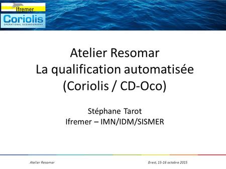 Atelier ResomarBrest, octobre 2015 Atelier Resomar La qualification automatisée (Coriolis / CD-Oco) Stéphane Tarot Ifremer – IMN/IDM/SISMER.