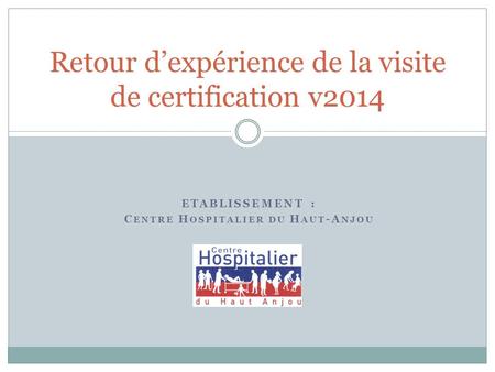 ETABLISSEMENT : C ENTRE H OSPITALIER DU H AUT -A NJOU Retour d’expérience de la visite de certification v2014.