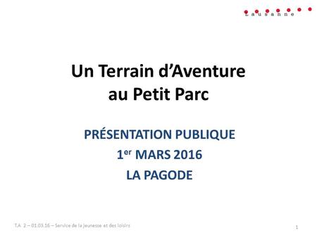 Un Terrain d’Aventure au Petit Parc PRÉSENTATION PUBLIQUE 1 er MARS 2016 LA PAGODE T.A 2 – – Service de la jeunesse et des loisirs 1.
