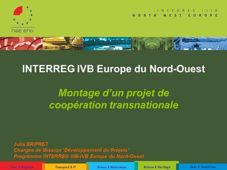INTERREG IVB Europe du Nord-Ouest Montage d’un projet de coopération transnationale Julia ERIPRET Chargée de Mission ‘Développement de Projets’ Programme.