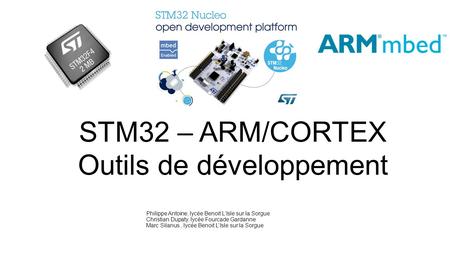 STM32 – ARM/CORTEX Outils de développement Philippe Antoine, lycée Benoit L’Isle sur la Sorgue Christian Dupaty, lycée Fourcade Gardanne Marc Silanus,