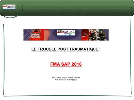 LE TROUBLE POST TRAUMATIQUE : FMA SAP 2016 Pôle Santé et Secours Médical - SDIS 42 Unité de Secours Psychologiques.