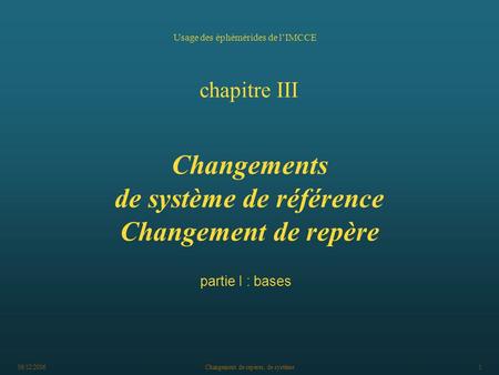 06/12/2006Changement de repères, de système1 Usage des éphémérides de l’IMCCE chapitre III Changements de système de référence Changement de repère partie.