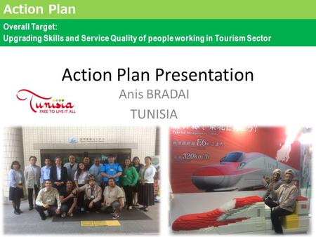 Action Plan Presentation Anis BRADAI TUNISIA Action Plan Overall Target: Upgrading Skills and Service Quality of people working in Tourism Sector.