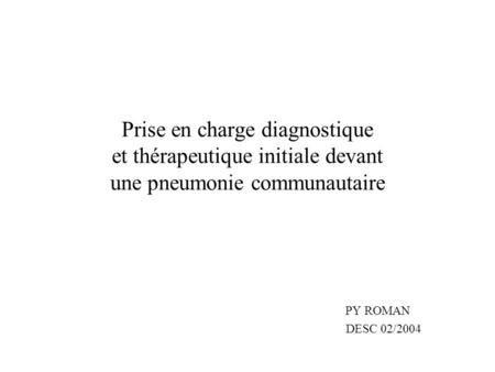 Prise en charge diagnostique et thérapeutique initiale devant une pneumonie communautaire PY ROMAN DESC 02/2004.