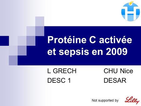 Protéine C activée et sepsis en 2009 L GRECHCHU Nice DESC 1 DESAR Not supported by.