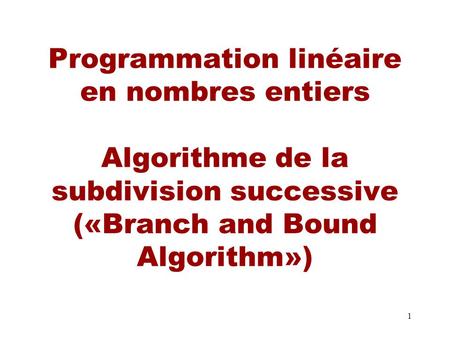 Programmation linéaire en nombres entiers Algorithme de la subdivision successive («Branch and Bound Algorithm»)