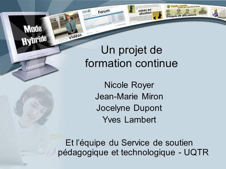 Un projet de formation continue Nicole Royer Jean-Marie Miron Jocelyne Dupont Yves Lambert Et léquipe du Service de soutien pédagogique et technologique.