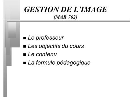 GESTION DE L'IMAGE (MAR 762) n Le professeur n Les objectifs du cours n Le contenu n La formule pédagogique.