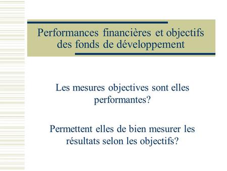 Performances financières et objectifs des fonds de développement Les mesures objectives sont elles performantes? Permettent elles de bien mesurer les résultats.