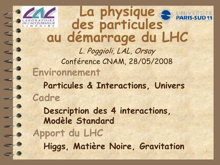 1 La physique des particules au démarrage du LHC Environnement Particules & Interactions, Univers Cadre Description des 4 interactions, Modèle Standard.