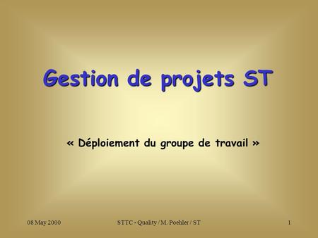08 May 2000STTC - Quality / M. Poehler / ST1 « Déploiement du groupe de travail » Gestion de projets ST.