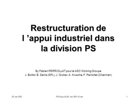 26 Jan 2001PS-Days 24-26 Jan 2001 Evian1 Restructuration de l appui industriel dans la division PS By Fabien PERRIOLLAT pour le ASC Working Groupe J. Boillot,